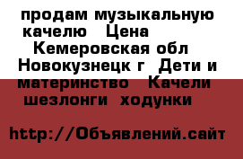 продам музыкальную качелю › Цена ­ 2 000 - Кемеровская обл., Новокузнецк г. Дети и материнство » Качели, шезлонги, ходунки   